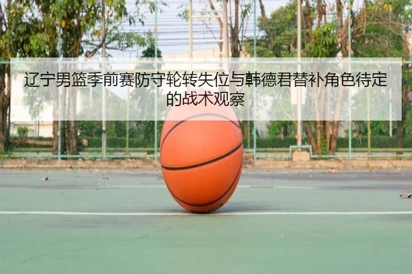 辽宁男篮季前赛防守轮转失位与韩德君替补角色待定的战术观察 | AYXAPP
