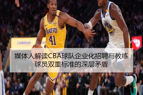 媒体人解读CBA球队企业化招聘与教练球员双重标准的深层矛盾（AYXAPP）